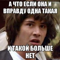 а что если она и вправду одна такая и такой больше нет