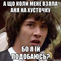 а що коли мене взяла Аня на хусточку бо я їй подобаюсь?