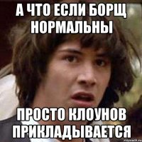 А что если борщ нормальны Просто клоунов прикладывается