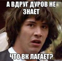 А вдруг дуров не знает Что Вк лагает?