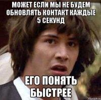 Может если мы не будем обновлять контакт каждые 5 секунд его понять быстрее