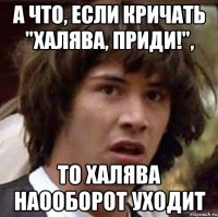 А что, если кричать "Халява, приди!", то халява наооборот уходит