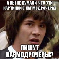 а вы не думали, что эти картинки о кармодрочерах пишут кармодрочеры?