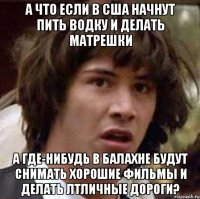 А что если в США начнут пить водку и делать матрешки а где-нибудь в Балахне будут снимать хорошие фильмы и делать лтличные дороги?