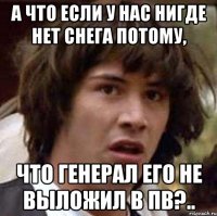 А ЧТО ЕСЛИ У НАС НИГДЕ НЕТ СНЕГА ПОТОМУ, ЧТО ГЕНЕРАЛ ЕГО НЕ ВЫЛОЖИЛ В ПВ?..