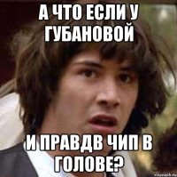 А что если у Губановой и правдв чип в голове?