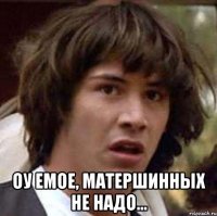  Оу емое, матершинных не надо...