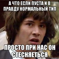 А что если пуста и в правду нормальный тип Просто при нас он стесняеться