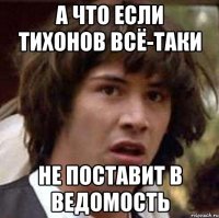 А ЧТО ЕСЛИ ТИХОНОВ ВСЁ-ТАКИ НЕ ПОСТАВИТ В ВЕДОМОСТЬ