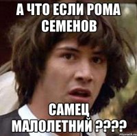 А что если Рома Семенов САМЕЦ МАЛОЛЕТНИЙ ????