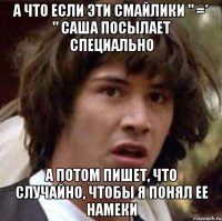 а что если эти смайлики " =* " Саша посылает специально а потом пишет, что случайно, чтобы я понял ее намеки