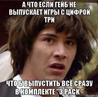 А что если Гейб не выпускает игры с цифрой три Что б выпустить всё сразу в комплекте "3 Pack "