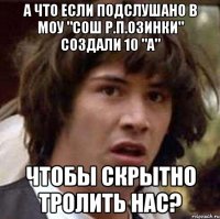 а что если Подслушано в МОУ "СОШ р.п.Озинки" создали 10 "а" чтобы скрытно тролить нас?