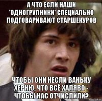 А что если наши 'одногрупники' специально подговаривают старшекуров Чтобы они несли ваньку херню, что всё халяво - чтобы нас отчислили?