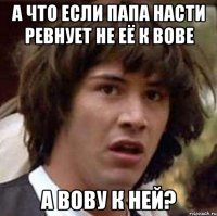 А что если папа Насти ревнует не её к Вове А Вову к ней?