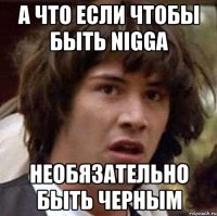 А что если чтобы быть Nigga Необязательно быть черным