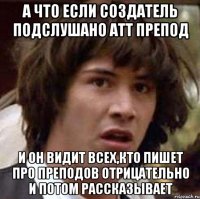 А что если создатель Подслушано АТТ препод И он видит всех,кто пишет про преподов отрицательно и потом рассказывает