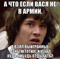 а что если вася не в армии, а взял выигранные деньги(тотик) и уехал куда-нибудь отдыхать?