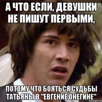 А что если, девушки не пишут первыми, потому что бояться судьбы Татьяны в "Евгение Онегине"