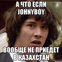 А что если Johnyboy Вообще не приедет в Казахстан