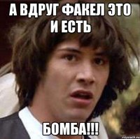 А вдруг факел это и есть БОМБА!!!