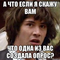 а что если я скажу вам что одна из вас создала опрос?