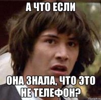 А ЧТО ЕСЛИ ОНА ЗНАЛА, ЧТО ЭТО НЕ ТЕЛЕФОН?