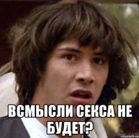  всмысли секса не будет?