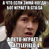 а что если зима-когда бог играет в GTA:SA а лето-играет в Battlefield 4