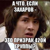 А ЧТО, ЕСЛИ ЗАХАРОВ - ЭТО ПРИЗРАК 42ой ГРУППЫ?