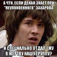 А ЧТО, ЕСЛИ ДЕКАН ЗНАЕТ ПРО "НЕУПОКОЕННОГО" ЗАХАРОВА И СПЕЦИАЛЬНО ОТДАЛ ЕМУ В ЖЕРТВУ НАШУ ГРУППУ?