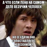 А что если Лена на самом деле везучий человек но ее удачи она сопоставляет с невезением?