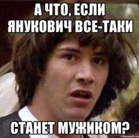 А что, если Янукович все-таки станет мужиком?