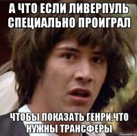 а что если Ливерпуль специально проиграл чтобы показать Генри,что нужны трансферы