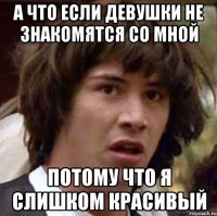 А что если девушки не знакомятся со мной потому что я слишком красивый