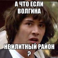 А что если Волгина не илитный район ?