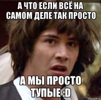 а что если всё на самом деле так просто а мы просто тупые :D