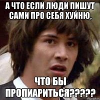 А что если люди пишут сами про себя хуйню, Что бы пропиариться?????