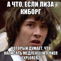 А что, если Лиза киборг Который думает, что написать медленее Interner Explorer?