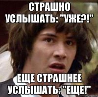 Страшно услышать: "уже?!" еще страшнее услышать: "еще!"