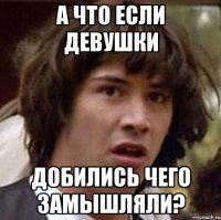 А что если девушки Добились чего замышляли?