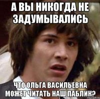 А вы никогда не задумывались что Ольга Васильевна может читать наш паблик?