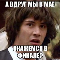 А вдруг мы в мае окажемся в финале?