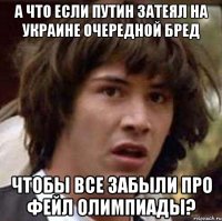 а что если путин затеял на украине очередной бред чтобы все забыли про фейл олимпиады?