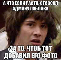 А что если Расти, отсосал админу паблика За то, чтоб тот добавил его фото