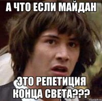 А ЧТО ЕСЛИ МАЙДАН ЭТО РЕПЕТИЦИЯ КОНЦА СВЕТА???