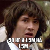  50 кг и 1.5м на 1.5м....