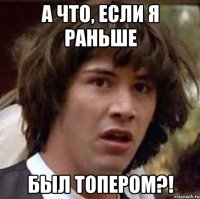 А ЧТО, ЕСЛИ Я РАНЬШЕ БЫЛ ТОПЕРОМ?!