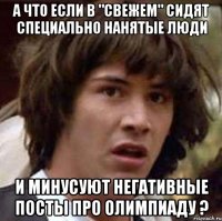 А что если в "свежем" сидят специально нанятые люди и минусуют негативные посты про олимпиаду ?