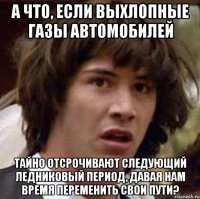 А что, если выхлопные газы автомобилей тайно отсрочивают следующий ледниковый период, давая нам время переменить свои пути?